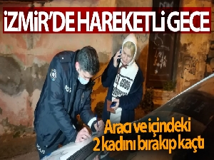 İzmir'de hareketli gece: Sürücü, aracı ve içindeki 2 kadını bırakıp kaçtı
