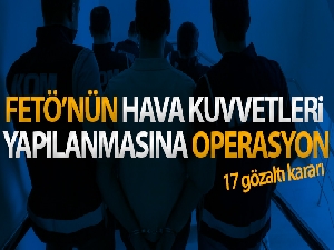 FETÖ'nün Hava Kuvvetleri Komutanlığı yapılanması soruşturmasında 17 gözaltı kararı