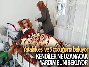 Yatalak eşi ve 5 çocuğuna bakıyor, kendilerine uzanacak yardım elini bekliyor