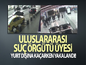 Uluslararası suç örgütü üyesi yurt dışına kaçarken yakalandı