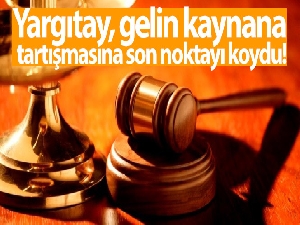 Yargıtay, gelin kaynana tartışmasına son noktayı koydu