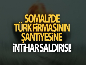 Somali'de Türk firmasının şantiyesine intihar saldırısı!