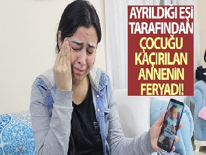 Ayrıldığı eşi tarafından çocuğu kaçırılan annenin feryadı