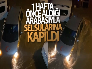 1 hafta önce aldığı arabasıyla sel sularına kapıldı