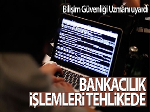Bilişim Güvenliği Uzmanı uyardı: Bankacılık işlemleri tehlikede