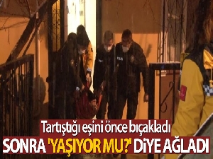 Tartıştığı eşini bıçaklayıp 'Yaşıyor mu?' diye ağladı