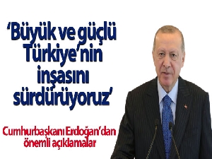 Cumhurbaşkanı Erdoğan, “Büyük ve güçlü Türkiye'nin inşasını sürdürüyoruz”