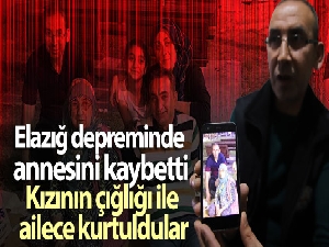 Elazığ depreminde annesini kaybetti, kızının çığlığı ile ailece kurtuldular