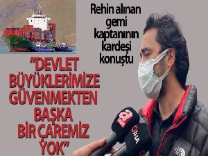 Rehin alınan gemi kaptanının kardeşi konuştu