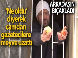 Arkadaşını bıçakladı, "Ne oldu" diyerek camdan gazetecilere meyve uzattı