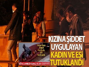 Kızına şiddet uygulayan kadın ve eşi tutuklandı