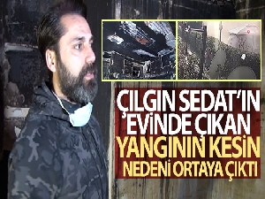 Çılgın Sedat'ın evinde çıkan yangının kesin nedeni ortaya çıktı