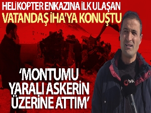 Helikopter enkazına ilk ulaşan vatandaş İHA'ya konuştu