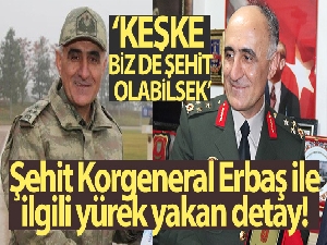 Şehit Korgeneral Erbaş 'Keşke biz de şehit olabilsek' dedikten 1,5 saat sonra şehit düşmüş