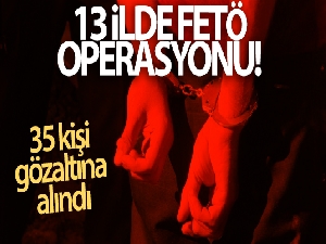 13 ilde FETÖ operasyonu! 35 kişi gözaltına alındı