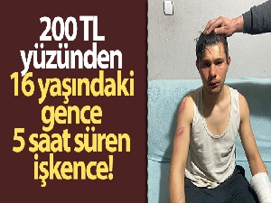 200 TL yüzünden 16 yaşındaki gence 5 saat süren işkence