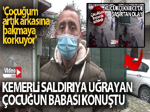 Kemerli saldırıya uğrayan çocuğun babası konuştu