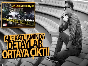 Antalya'daki aile katliamında detaylar ortaya çıktı!