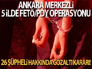 Ankara merkezli 5 ilde FETÖ/PDY Operasyonu 26 şüpheli hakkında gözaltı kararı!