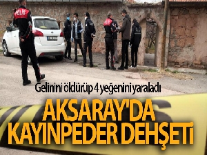 Aksaray'da kayınpeder dehşeti: Gelinini öldürüp 4 yeğenini yaraladı