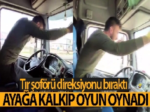 Tır şoförü direksiyonu bıraktı, ayağa kalkıp oyun oynadı
