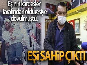 Eşinin kardeşleri tarafından öldüresiye dövülmüştü! Eşi sahip çıktı