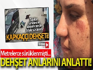 Kapkaççının sürüklediği kadın dehşet anlarını anlattı