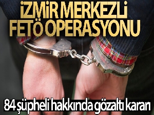 İzmir merkezli FETÖ operasyonu: 84 şüpheli hakkında gözaltı kararı