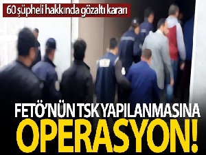 FETÖ'nün TSK yapılanmasına yönelik soruşturmada 60 şüpheli hakkında gözaltı kararı verildi