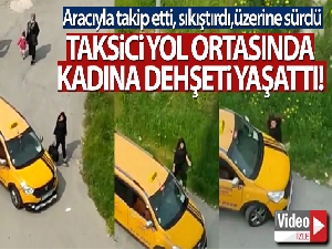 Taksici yol ortasında kadına dehşeti yaşattı!