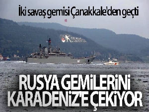 Rusya gemilerini Karadeniz'e çekiyor...İki savaş gemisi Çanakkale'den geçti