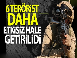 6 terörist daha etkisiz hale getirildi