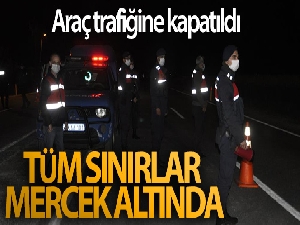 Tam kapanma kapsamında tüm sınırlar mercek altında