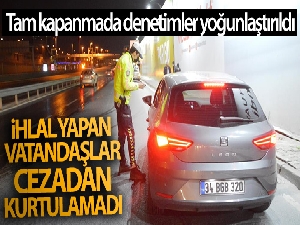 Tam kapanmada denetimler yoğunlaştırıldı, ihlal yapan vatandaşlar cezadan kurtulamadı