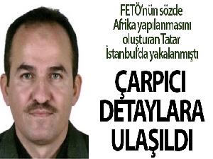 FETÖ'nün Afrika yapılanmasını başlatan firari İbrahim Tatar ile ilgili çarpıcı detaylara ulaşıldı
