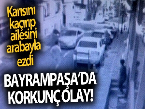 Bayrampaşa'da boşanma aşamasındaki karısını kaçırıp, ailesini ezdi