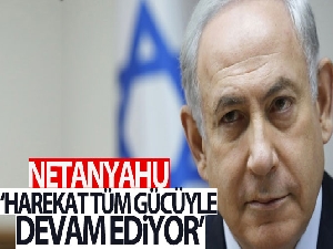 Netanyahu: 'Harekat tüm gücüyle devam ediyor'