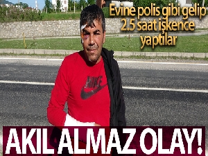 Evine polis gibi gelip 2.5 saat işkence yaptılar