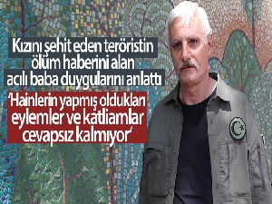 Kızını şehit eden teröristin ölüm haberini alan acılı baba duygularını anlattı