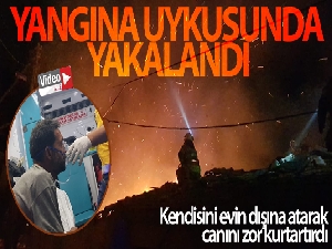 Yangına uykuda yakalandı, canını zor kurtardı