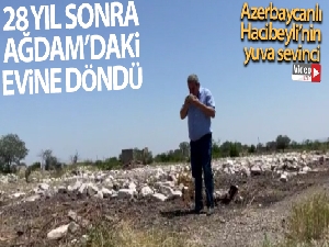 28 yıl sonra Ağdam'daki evine dönen Azerbaycanlı Hacibeyli'nin sevinci