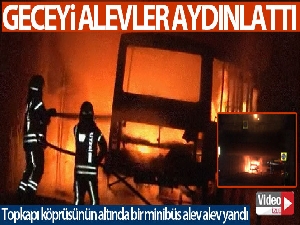 Topkapı köprüsünün altında bir minibüs alev alev yandı