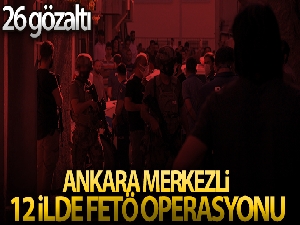 Ankara merkezli 12 ilde FETÖ operasyonu: 26 gözaltı