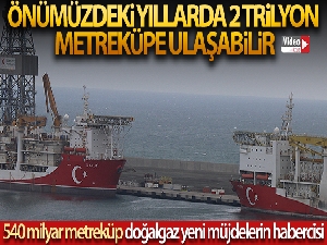 540 milyar metreküp doğalgaz, yeni müjdelerin habercisi