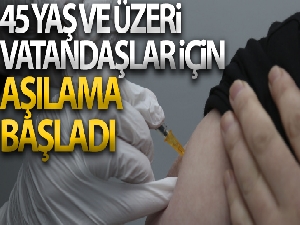 45 yaş ve üzeri vatandaşlar için aşılama başladı