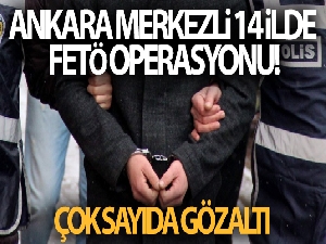 Ankara merkezli 14 ilde FETÖ operasyonu! Çok sayıda gözaltı