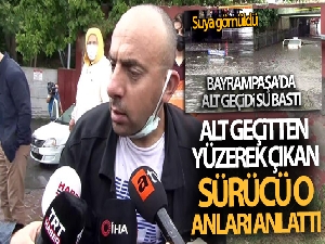 Bayrampaşa'da su basan alt geçitten yüzerek çıkan sürücü o anları anlattı
