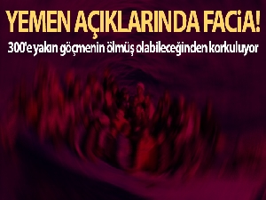 Yemen açıklarında 300'e yakın göçmenin ölmüş olabileceğinden korkuluyor
