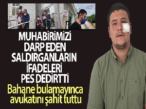 İHA muhabirini darp eden saldırganların ifadeleri pes dedirtti