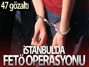 İstanbul'da FETÖ operasyonu: 47 şüpheli hakkında gözaltı kararı